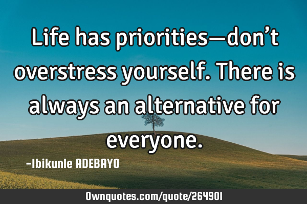 Life has priorities—don’t overstress yourself. There is always an alternative for