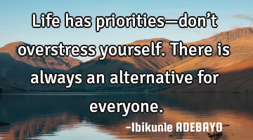 Life has priorities—don’t overstress yourself. There is always an alternative for everyone.