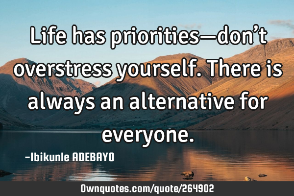 Life has priorities—don’t overstress yourself. There is always an alternative for