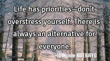 Life has priorities—don’t overstress yourself. There is always an alternative for everyone.