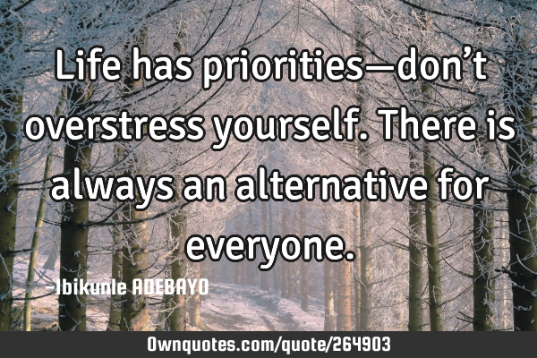 Life has priorities—don’t overstress yourself. There is always an alternative for