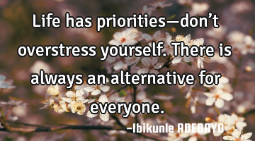 Life has priorities—don’t overstress yourself. There is always an alternative for everyone.