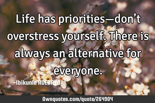 Life has priorities—don’t overstress yourself. There is always an alternative for
