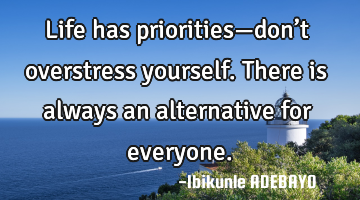 Life has priorities—don’t overstress yourself. There is always an alternative for everyone.