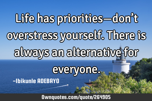 Life has priorities—don’t overstress yourself. There is always an alternative for