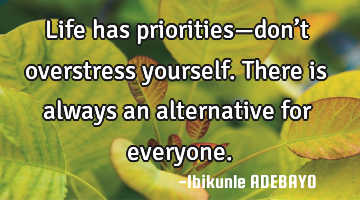 Life has priorities—don’t overstress yourself. There is always an alternative for everyone.