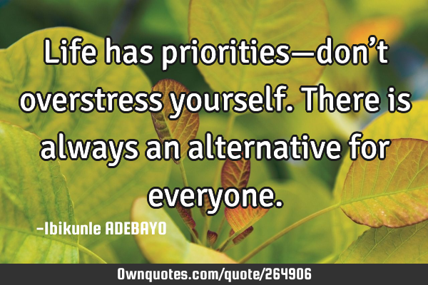 Life has priorities—don’t overstress yourself. There is always an alternative for