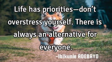 Life has priorities—don’t overstress yourself. There is always an alternative for everyone.