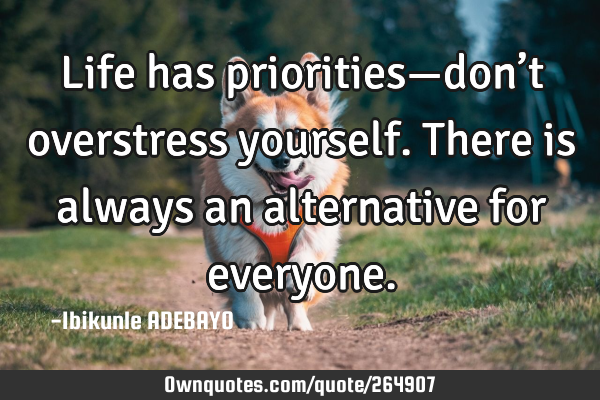 Life has priorities—don’t overstress yourself. There is always an alternative for