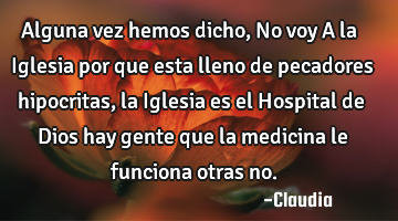 Alguna vez hemos dicho,No voy A la Iglesia por que esta lleno de pecadores hipocritas ,la Iglesia
