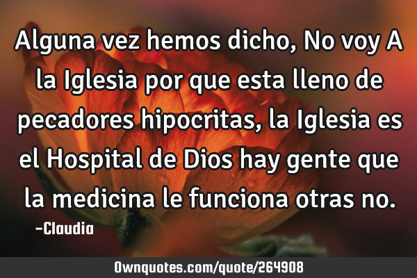 Alguna vez hemos dicho,No voy A la Iglesia por que esta lleno de pecadores hipocritas ,la Iglesia