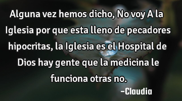 Alguna vez hemos dicho,No voy A la Iglesia por que esta lleno de pecadores hipocritas ,la Iglesia