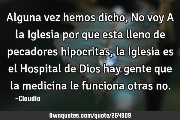 Alguna vez hemos dicho,No voy A la Iglesia por que esta lleno de pecadores hipocritas ,la Iglesia
