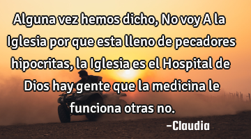 Alguna vez hemos dicho,No voy A la Iglesia por que esta lleno de pecadores hipocritas ,la Iglesia