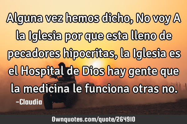 Alguna vez hemos dicho,No voy A la Iglesia por que esta lleno de pecadores hipocritas ,la Iglesia