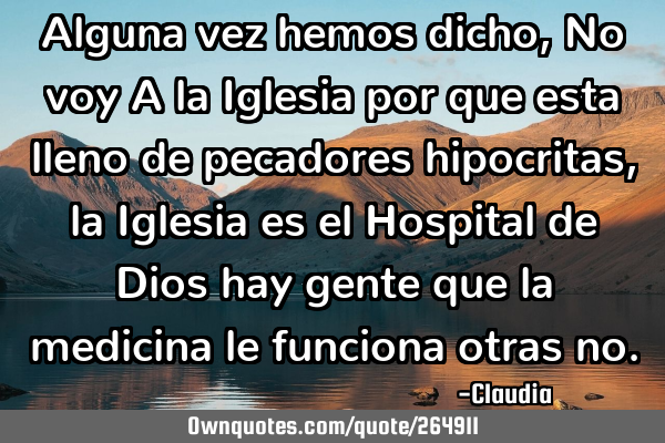 Alguna vez hemos dicho,No voy A la Iglesia por que esta lleno de pecadores hipocritas ,la Iglesia