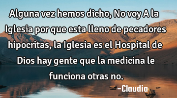 Alguna vez hemos dicho,No voy A la Iglesia por que esta lleno de pecadores hipocritas ,la Iglesia