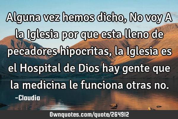 Alguna vez hemos dicho,No voy A la Iglesia por que esta lleno de pecadores hipocritas ,la Iglesia