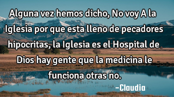 Alguna vez hemos dicho,No voy A la Iglesia por que esta lleno de pecadores hipocritas ,la Iglesia