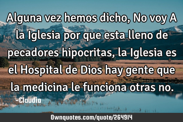 Alguna vez hemos dicho,No voy A la Iglesia por que esta lleno de pecadores hipocritas ,la Iglesia