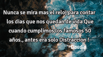 Nunca se mira mas  el reloj para contar  los dias que nos quedan de vida   Que cuando  cumplimos