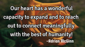 Our heart has a wonderful capacity to expand and to reach out to connect meaningfully with the best