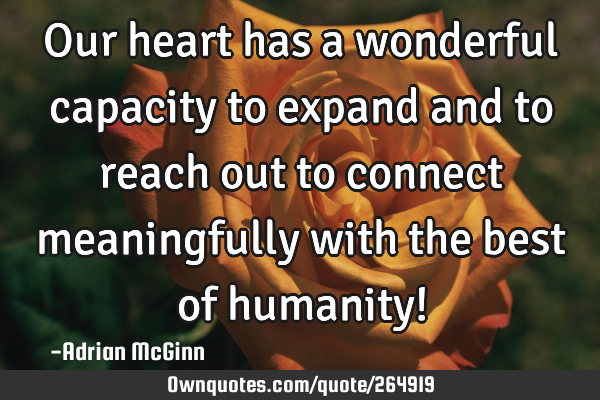 Our heart has a wonderful capacity to expand and to reach out to connect meaningfully with the best