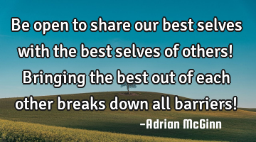 Be open to share our best selves with the best selves of others! Bringing the best out of each