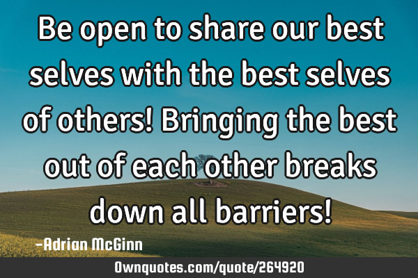 Be open to share our best selves with the best selves of others! Bringing the best out of each