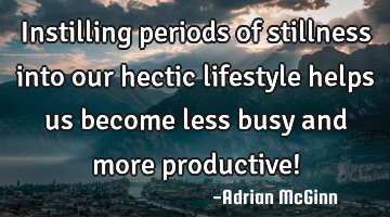 Instilling periods of stillness into our hectic lifestyle helps us become less busy and more