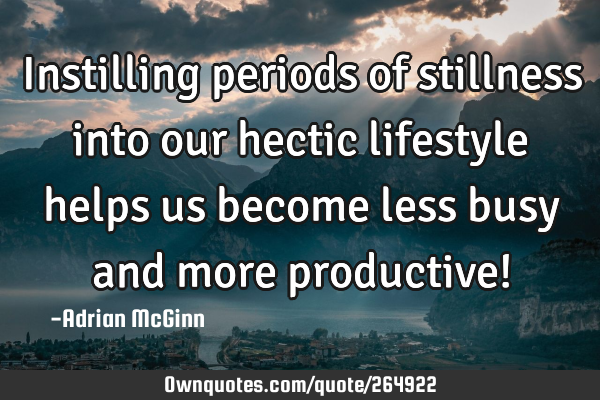 Instilling periods of stillness into our hectic lifestyle helps us become less busy and more