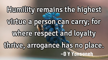 Humility remains the highest virtue a person can carry; for where respect and loyalty thrive,