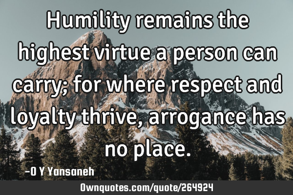Humility remains the highest virtue a person can carry; for where respect and loyalty thrive,