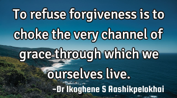 To refuse forgiveness is to choke the very channel of grace through which we ourselves live.