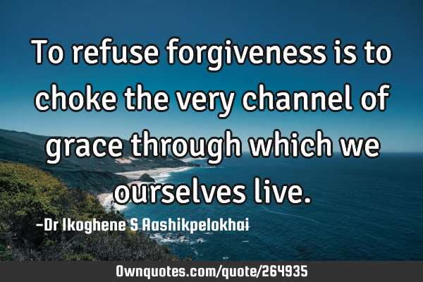 To refuse forgiveness is to choke the very channel of grace through which we ourselves