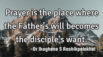 Prayer is the place where the Father’s will becomes the disciple’s want.
