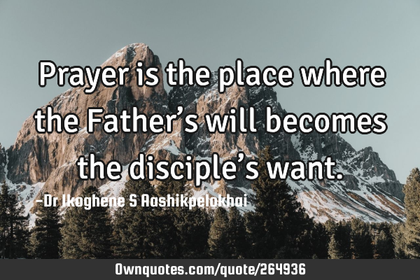 Prayer is the place where the Father’s will becomes the disciple’s