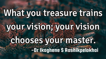 What you treasure trains your vision; your vision chooses your master.