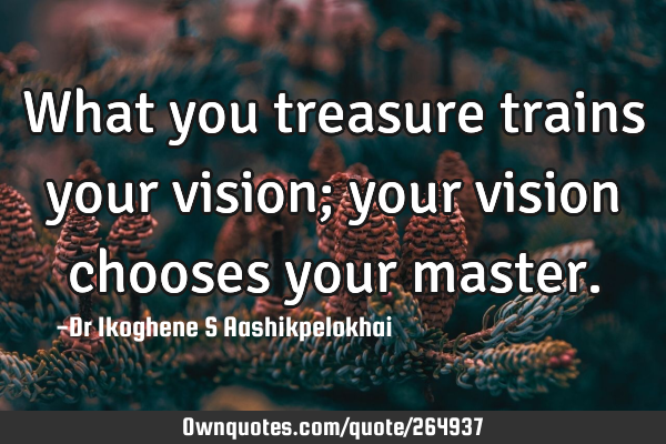 What you treasure trains your vision; your vision chooses your