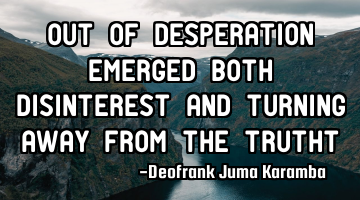 Out of desperation emerged both disinterest and turning away from the trutht