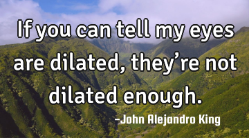 If you can tell my eyes are dilated, they’re not dilated enough.