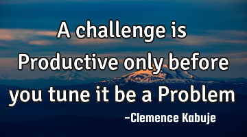 A challenge is Productive only before you tune it be a Problem