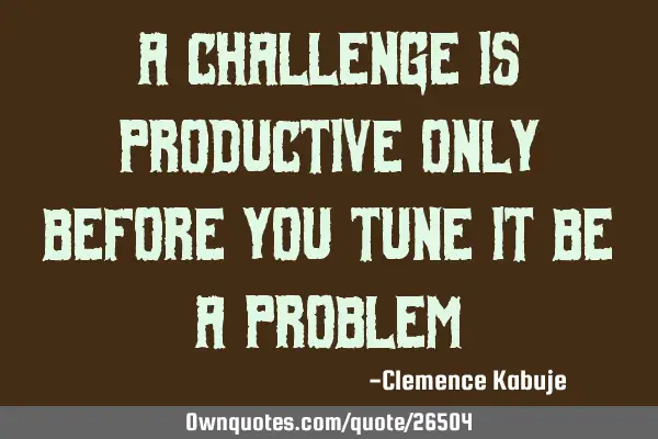 A challenge is Productive only before you tune it be a P