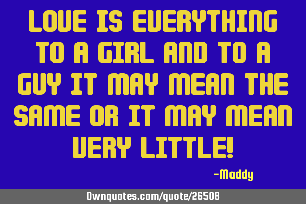 Love is everything to a girl and to a guy it may mean the same or it may mean very