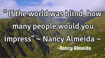 " If the world was blind, how many people would you impress" ~ Nancy Almeida ~