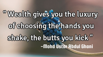 " Wealth gives you the luxury of choosing the hands you shake, the butts you kick "
