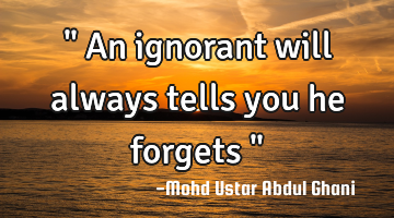 " An ignorant will always tells you he forgets "