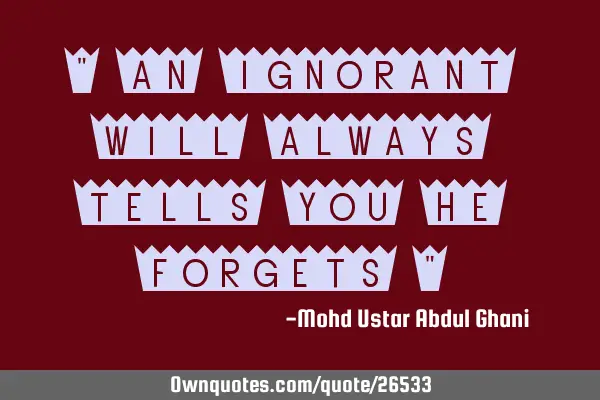 " An ignorant will always tells you he forgets "