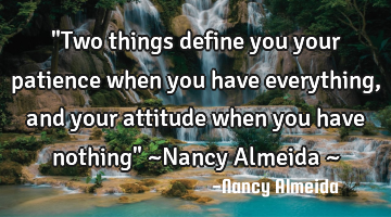 "Two things define you your patience when you have everything, and your attitude when you have