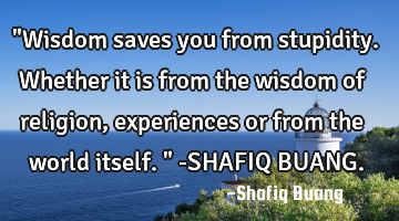 "Wisdom saves you from stupidity. Whether it is from the wisdom of religion, experiences or from